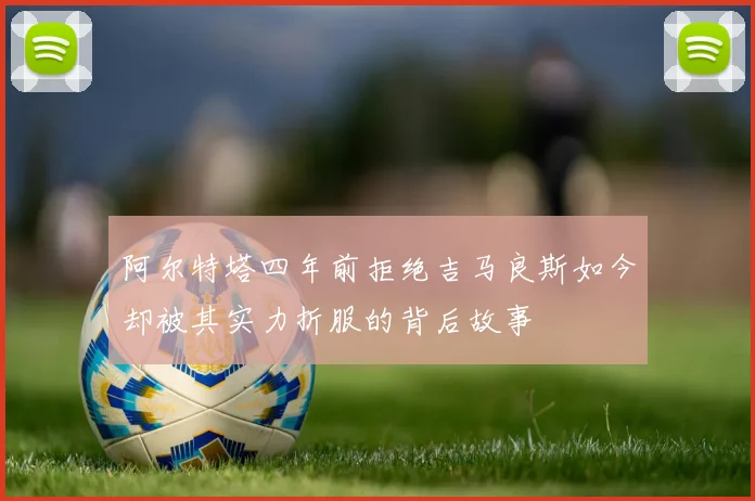 阿尔特塔四年前拒绝吉马良斯如今却被其实力折服的背后故事