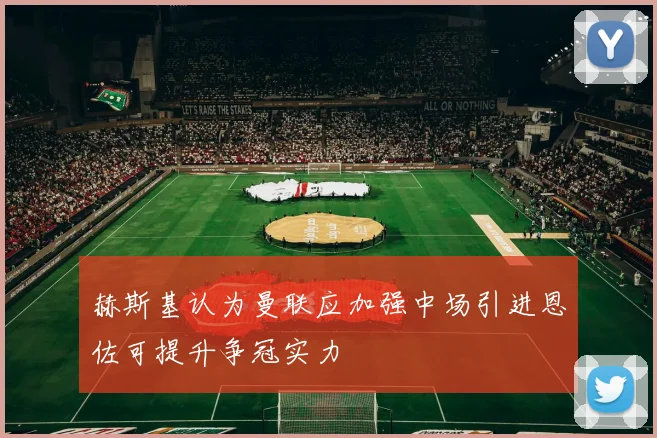赫斯基认为曼联应加强中场引进恩佐可提升争冠实力