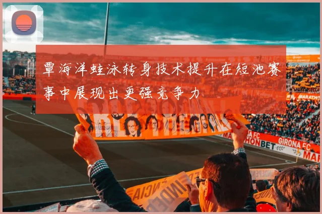 覃海洋蛙泳转身技术提升在短池赛事中展现出更强竞争力