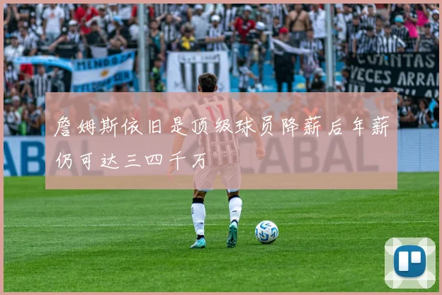 詹姆斯依旧是顶级球员降薪后年薪仍可达三四千万