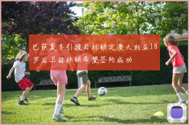 巴萨夏季引援目标锁定澳大利亚18岁后卫赫林顿希望签约成功