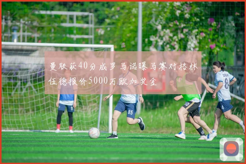 曼联获40分成罗马诺曝马赛对格林伍德报价5000万欧加奖金