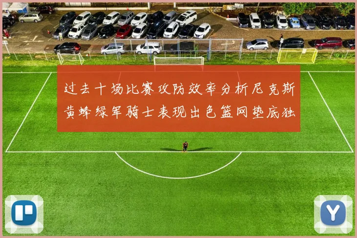过去十场比赛攻防效率分析尼克斯黄蜂绿军骑士表现出色篮网垫底独占鳌头