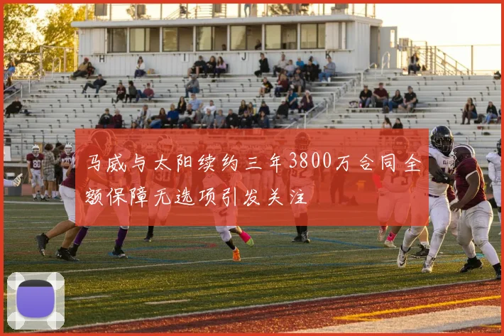 马威与太阳续约三年3800万合同全额保障无选项引发关注