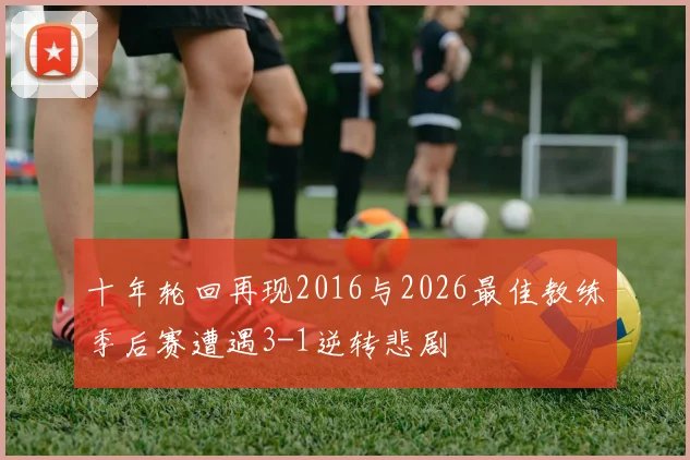 十年轮回再现2016与2026最佳教练季后赛遭遇3-1逆转悲剧
