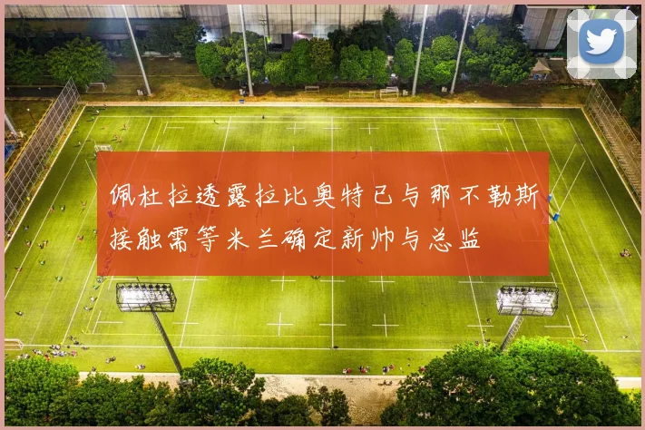 佩杜拉透露拉比奥特已与那不勒斯接触需等米兰确定新帅与总监