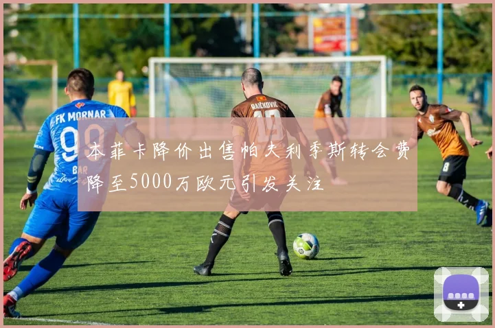 本菲卡降价出售帕夫利季斯转会费降至5000万欧元引发关注