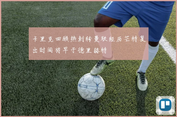 卡里克回顾热刺转曼联经历芒特复出时间将早于德里赫特