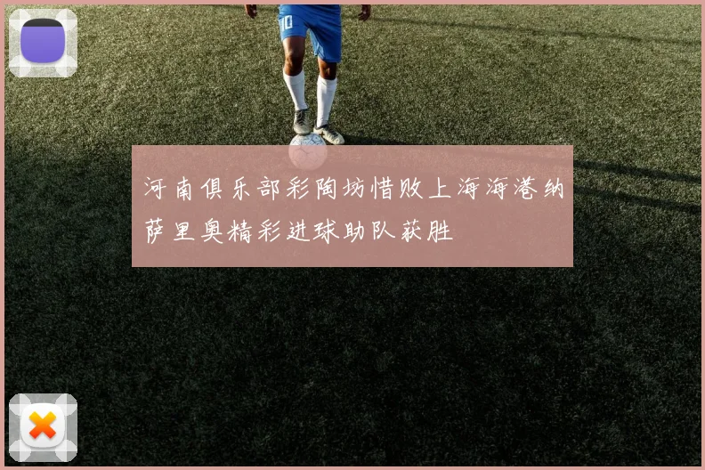 河南俱乐部彩陶坊惜败上海海港纳萨里奥精彩进球助队获胜
