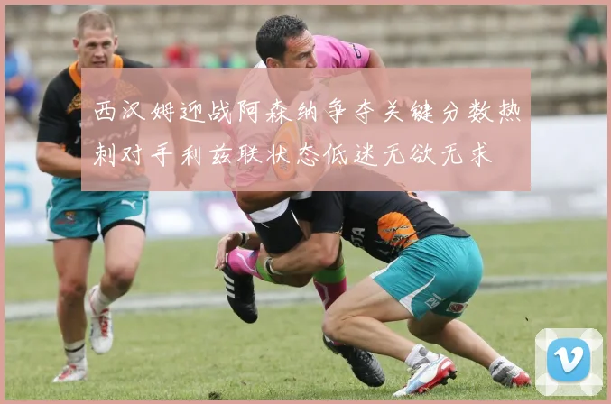 西汉姆迎战阿森纳争夺关键分数热刺对手利兹联状态低迷无欲无求