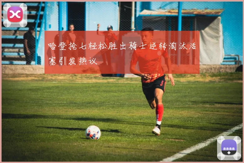 哈登抢七轻松胜出骑士逆转淘汰活塞引发热议