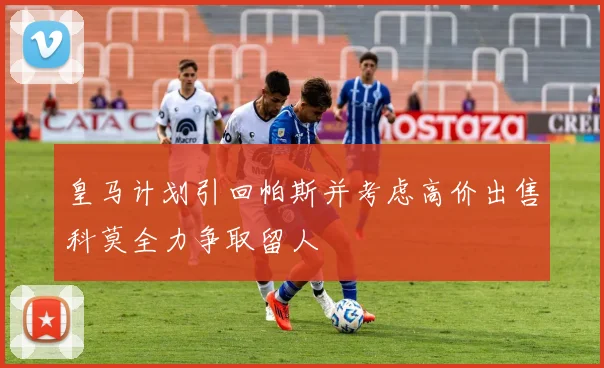 皇马计划引回帕斯并考虑高价出售科莫全力争取留人
