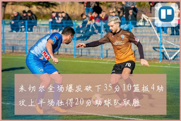 米切尔全场爆发砍下35分10篮板4助攻上半场独得20分助球队取胜