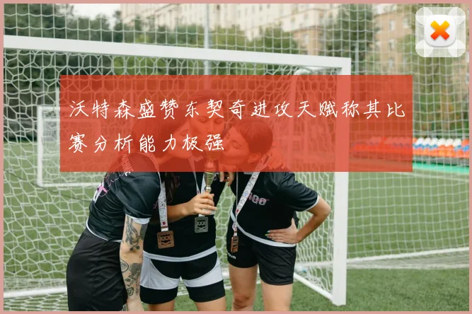 沃特森盛赞东契奇进攻天赋称其比赛分析能力极强