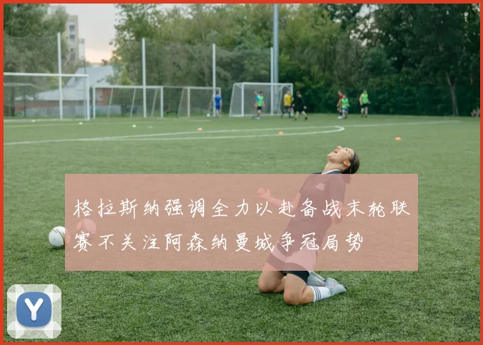 格拉斯纳强调全力以赴备战末轮联赛不关注阿森纳曼城争冠局势