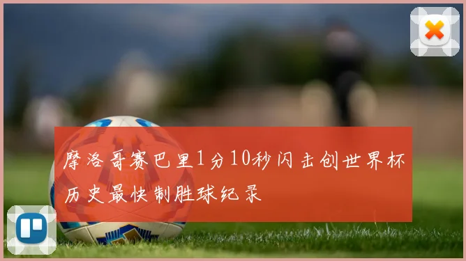 摩洛哥赛巴里1分10秒闪击创世界杯历史最快制胜球纪录