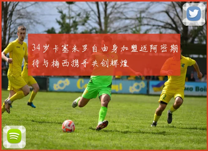 34岁卡塞米罗自由身加盟迈阿密期待与梅西携手共创辉煌