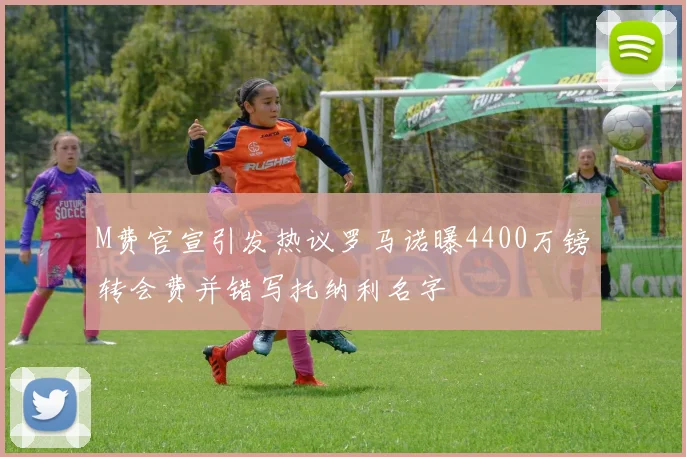 M费官宣引发热议罗马诺曝4400万镑转会费并错写托纳利名字
