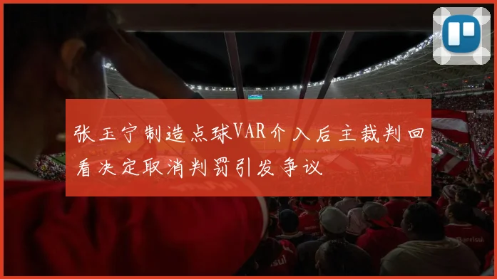 张玉宁制造点球VAR介入后主裁判回看决定取消判罚引发争议