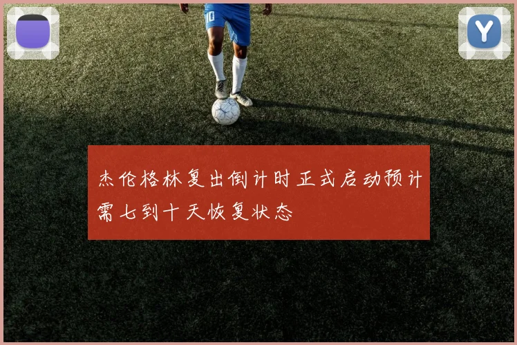 杰伦格林复出倒计时正式启动预计需七到十天恢复状态