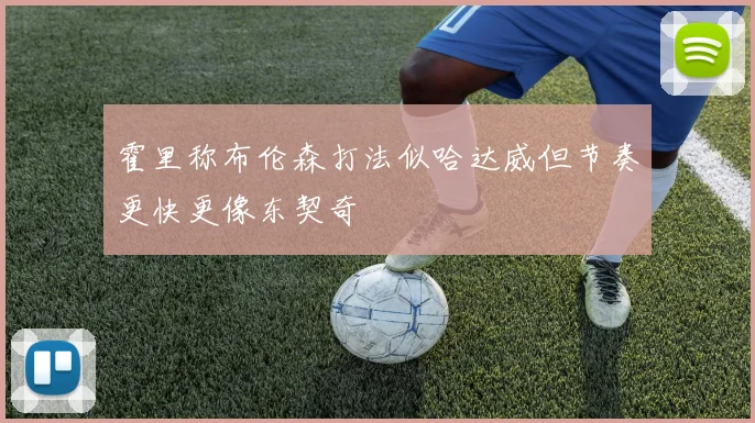 霍里称布伦森打法似哈达威但节奏更快更像东契奇