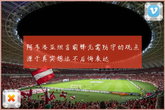 阿韦洛亚坦言前锋无需防守的观点源于真实想法不后悔表达