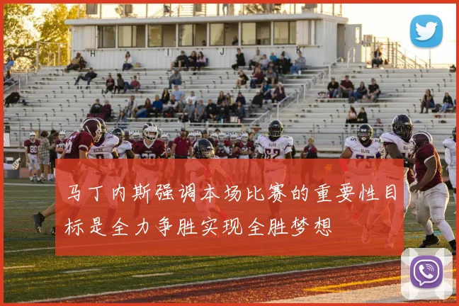 马丁内斯强调本场比赛的重要性目标是全力争胜实现全胜梦想