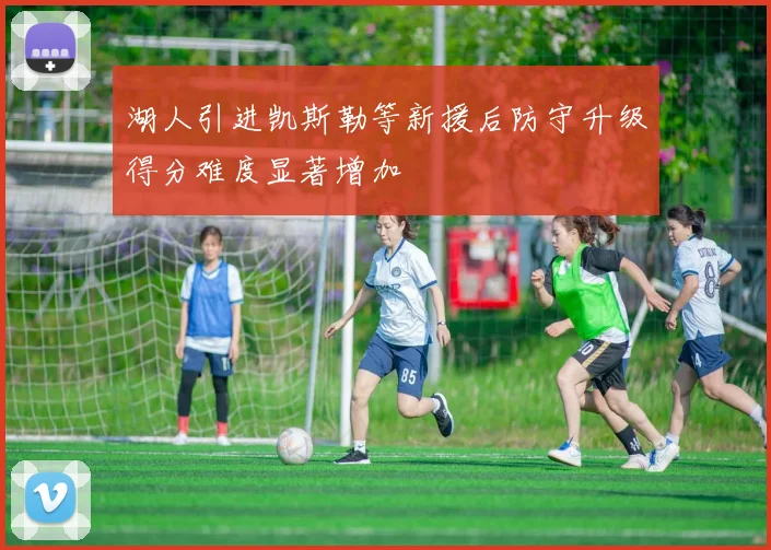 湖人引进凯斯勒等新援后防守升级得分难度显著增加
