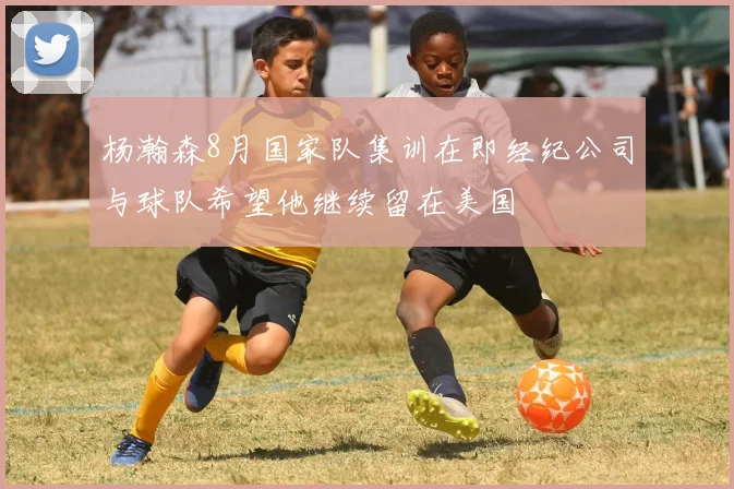 杨瀚森8月国家队集训在即经纪公司与球队希望他继续留在美国