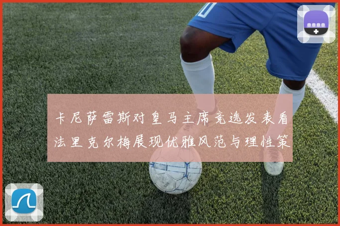 卡尼萨雷斯对皇马主席竞选发表看法里克尔梅展现优雅风范与理性策略