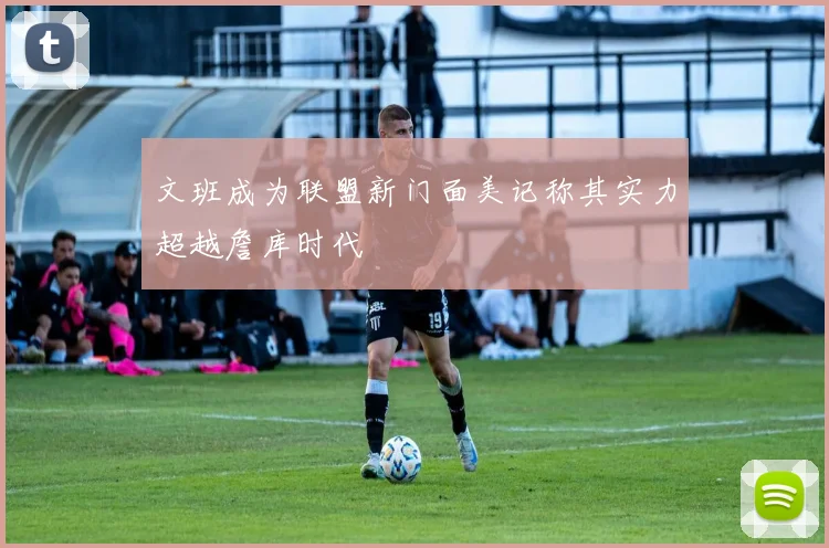 文班成为联盟新门面美记称其实力超越詹库时代
