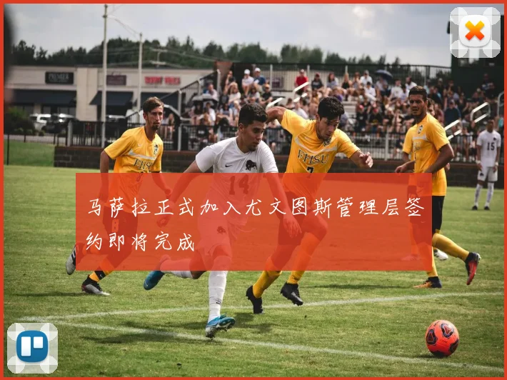 马萨拉正式加入尤文图斯管理层签约即将完成