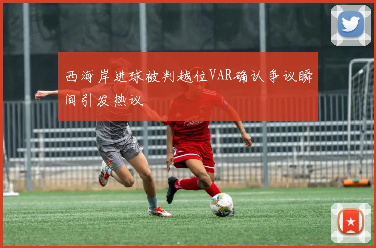 西海岸进球被判越位VAR确认争议瞬间引发热议