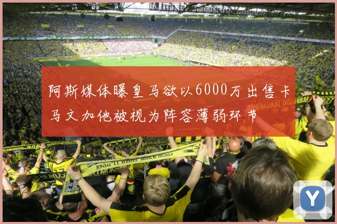 阿斯媒体曝皇马欲以6000万出售卡马文加他被视为阵容薄弱环节